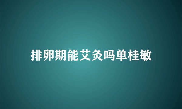 排卵期能艾灸吗单桂敏