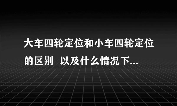 大车四轮定位和小车四轮定位的区别  以及什么情况下大车需要四轮定位