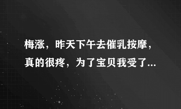 梅涨，昨天下午去催乳按摩，真的很疼，为了宝贝我受了很大罪！