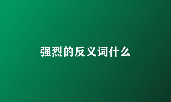 强烈的反义词什么