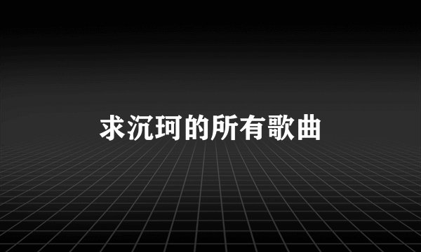 求沉珂的所有歌曲