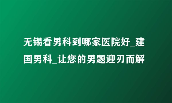 无锡看男科到哪家医院好_建国男科_让您的男题迎刃而解