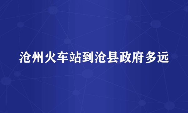沧州火车站到沧县政府多远