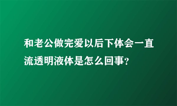 和老公做完爱以后下体会一直流透明液体是怎么回事？