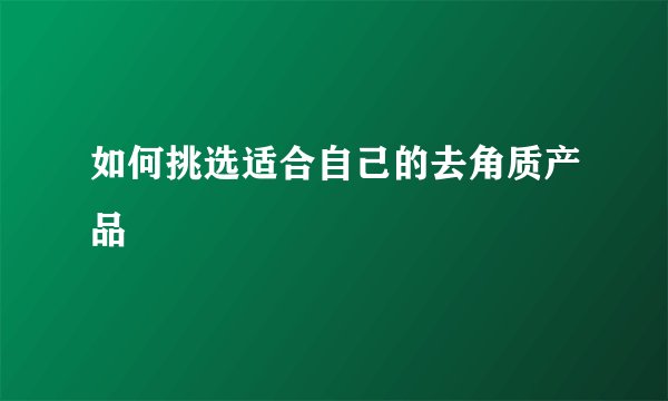 如何挑选适合自己的去角质产品