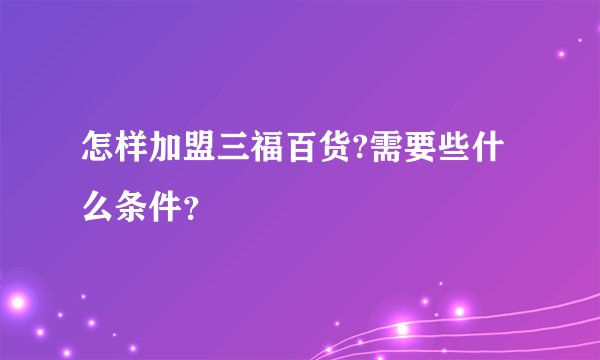 怎样加盟三福百货?需要些什么条件？