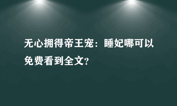 无心拥得帝王宠:睡妃哪可以免费看到全文?