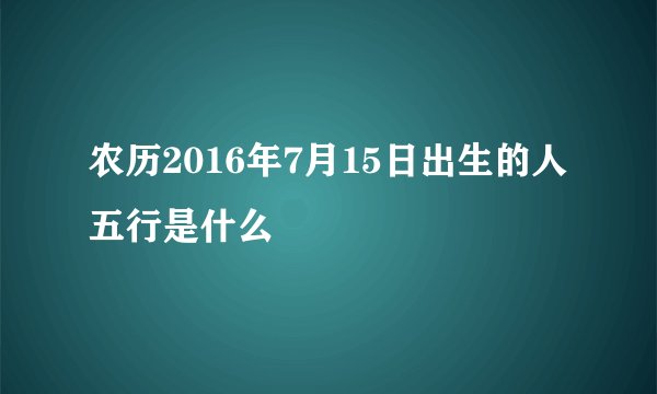 农历2016年7月15日出生的人五行是什么