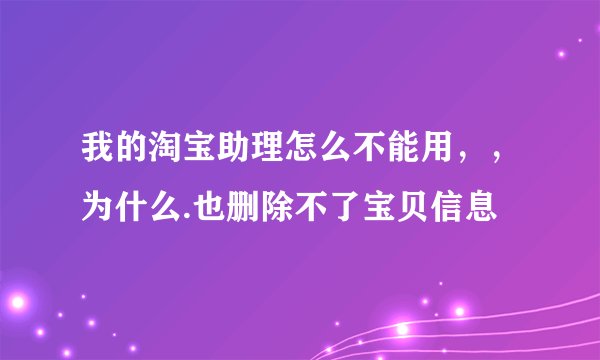 我的淘宝助理怎么不能用，，为什么.也删除不了宝贝信息