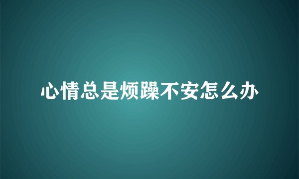 心情总是烦躁不安怎么办