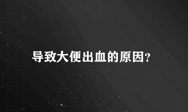 导致大便出血的原因？