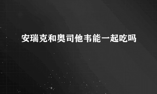安瑞克和奥司他韦能一起吃吗