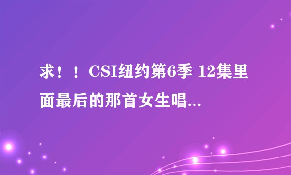 求!!CSI纽约第6季 12集里面最后的那首女生唱得歌叫什么名字?谁唱的?谢谢