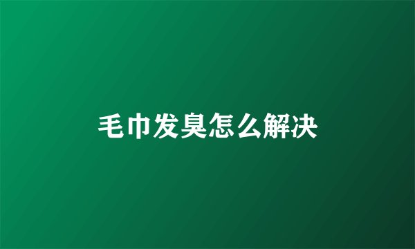 毛巾发臭怎么解决