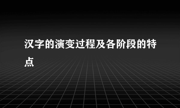汉字的演变过程及各阶段的特点