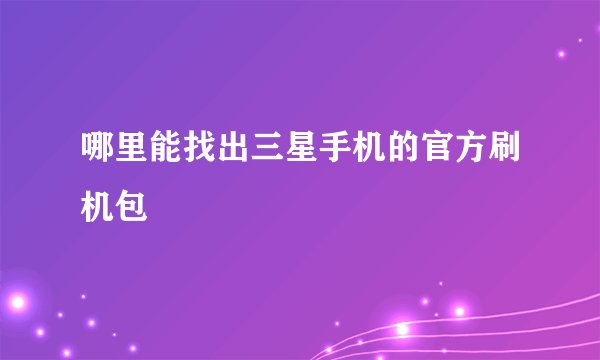 哪里能找出三星手机的官方刷机包