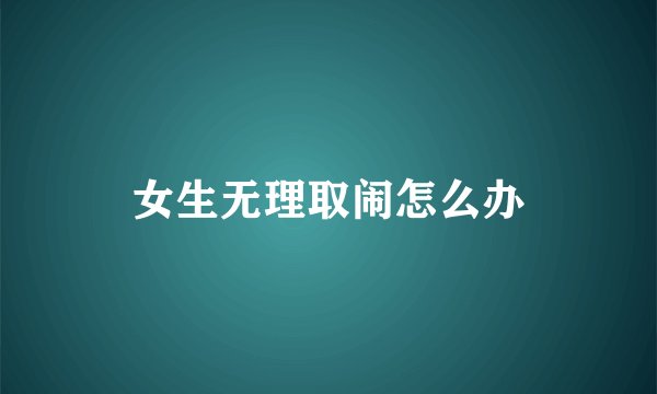 女生无理取闹怎么办