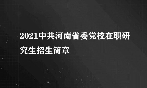 2021中共河南省委党校在职研究生招生简章