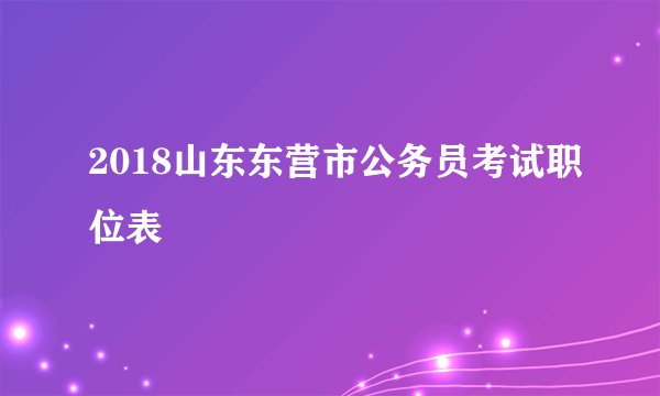 2018山东东营市公务员考试职位表