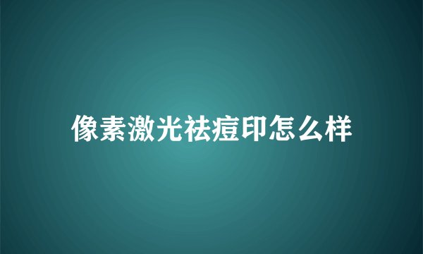像素激光祛痘印怎么样