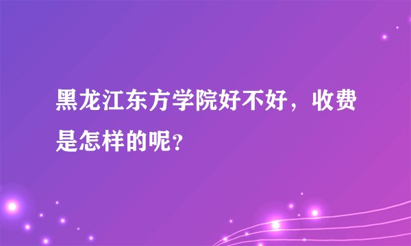黑龙江东方学院好不好，收费是怎样的呢？