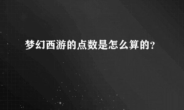梦幻西游的点数是怎么算的？