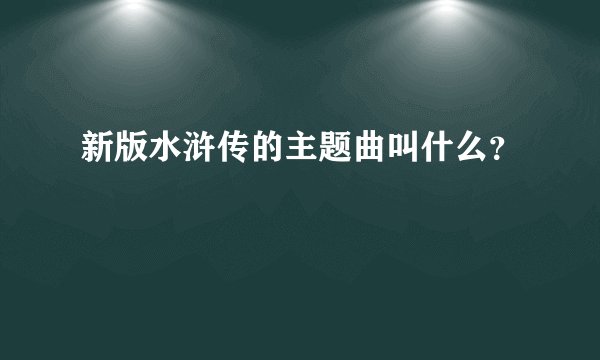 新版水浒传的主题曲叫什么？