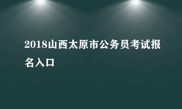 2018山西太原市公务员考试报名入口