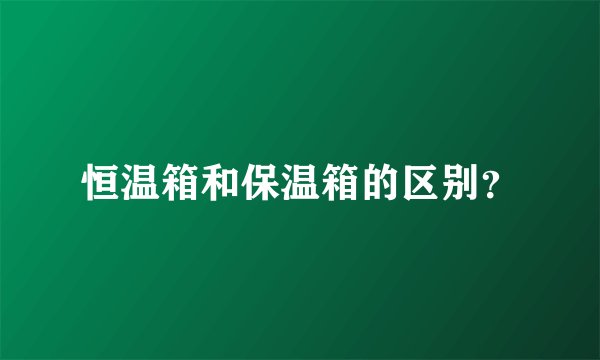 恒温箱和保温箱的区别?