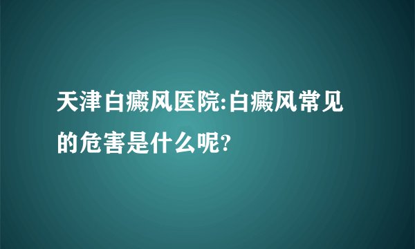 天津白癜风医院:白癜风常见的危害是什么呢?