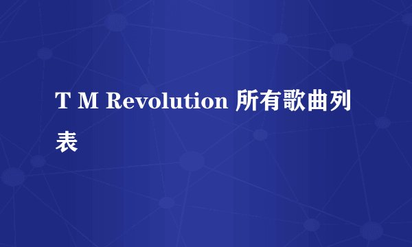 T M Revolution 所有歌曲列表