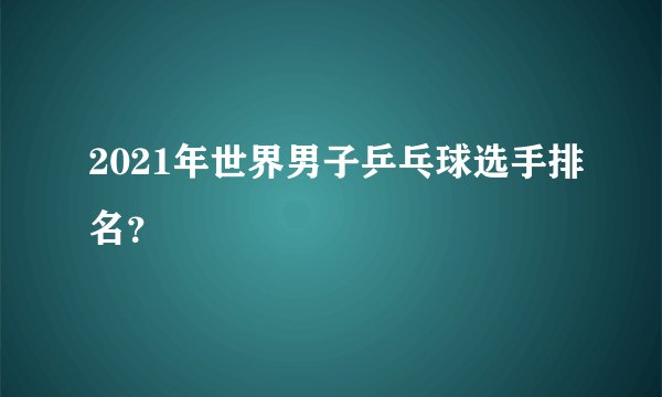 2021年世界男子乒乓球选手排名？