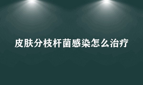 皮肤分枝杆菌感染怎么治疗
