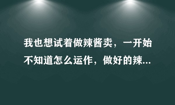我也想试着做辣酱卖，一开始不知道怎么运作，做好的辣椒酱怎么包装