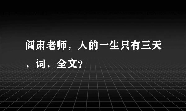 阎肃老师,人的一生只有三天,词,全文?