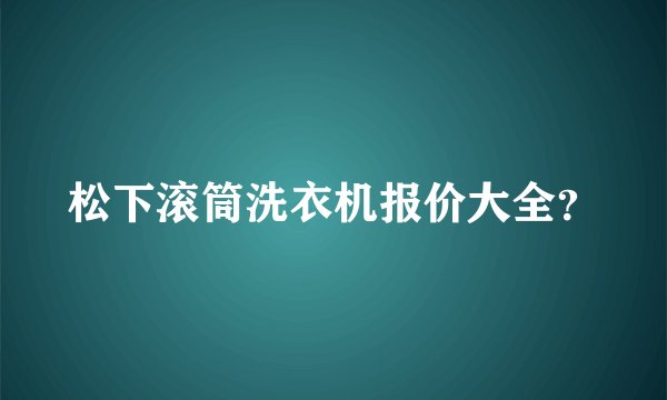 松下滚筒洗衣机报价大全？