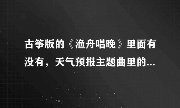 古筝版的《渔舟唱晚》里面有没有，天气预报主题曲里的那段旋律？