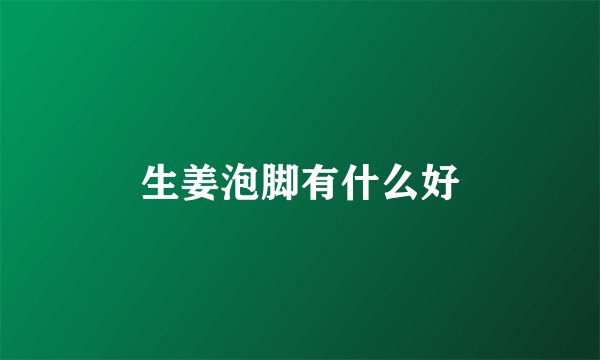生姜泡脚有什么好