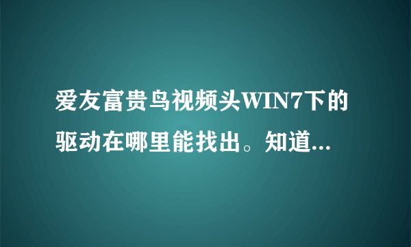 爱友富贵鸟视频头WIN7下的驱动在哪里能找出。知道的告诉下。万能驱动去不起来的。