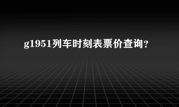 g1951列车时刻表票价查询？