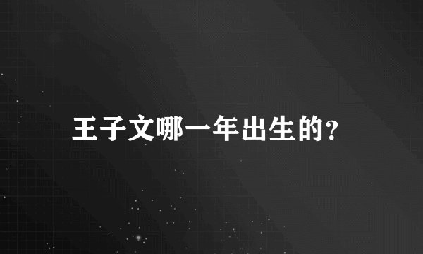 王子文哪一年出生的?