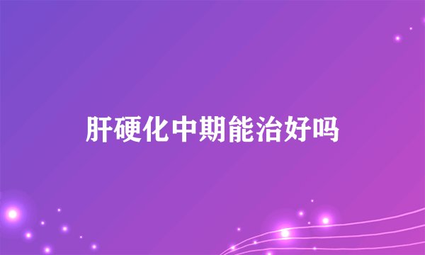 肝硬化中期能治好吗