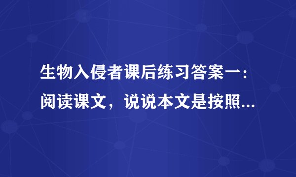 生物入侵者课后练习答案一：阅读课文，说说本文是按照什么顺序来写的？