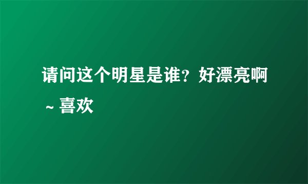 请问这个明星是谁？好漂亮啊～喜欢