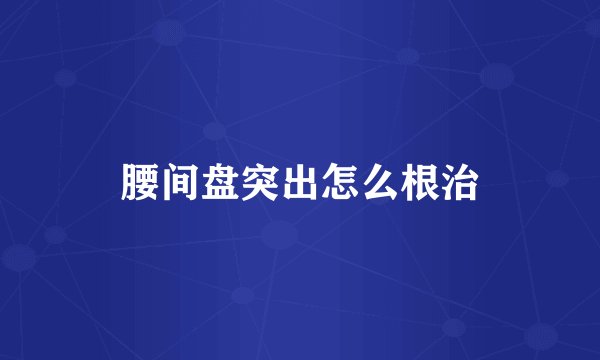 腰间盘突出怎么根治