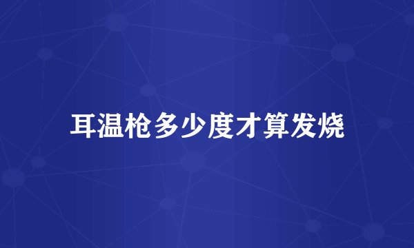 耳温枪多少度才算发烧
