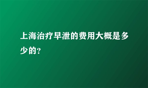 上海治疗早泄的费用大概是多少的？