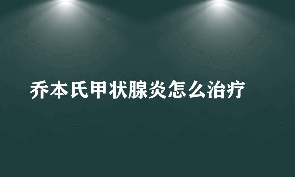 乔本氏甲状腺炎怎么治疗	
