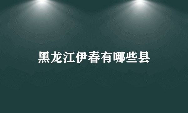 黑龙江伊春有哪些县