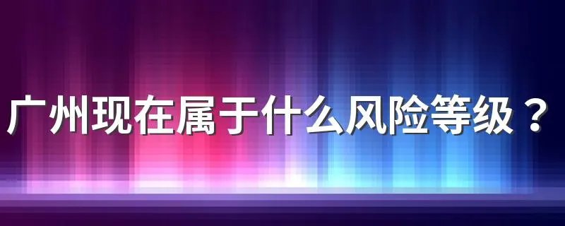 广州现在属于什么风险等级？广州疫情最新消息